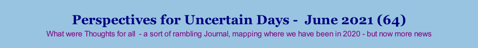 Perspectives for Uncertain Days -  June 2021 (64) What were Thoughts for all  - a sort of rambling Journal, mapping where we have been in 2020 - but now more news