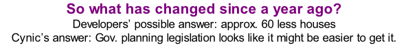 So what has changed since a year ago? Developers’ possible answer: approx. 60 less houses Cynic’s answer: Gov. planning legislation looks like it might be easier to get it.