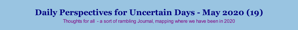 Daily Perspectives for Uncertain Days - May 2020 (19) Thoughts for all  - a sort of rambling Journal, mapping where we have been in 2020