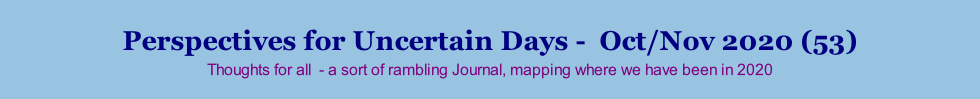Perspectives for Uncertain Days -  Oct/Nov 2020 (53) Thoughts for all  - a sort of rambling Journal, mapping where we have been in 2020