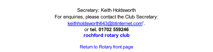 Secretary: Keith Holdsworth  For enquiries, please contact the Club Secretary: keithholdsworth643@btinternet.com”.  or tel. 01702 559246 rochford rotary club  Return to Rotary front page