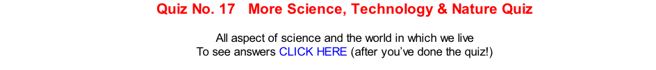 Quiz No. 17   More Science, Technology & Nature Quiz  All aspect of science and the world in which we live To see answers CLICK HERE (after you’ve done the quiz!)