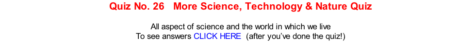 Quiz No. 26   More Science, Technology & Nature Quiz  All aspect of science and the world in which we live To see answers CLICK HERE  (after you’ve done the quiz!)