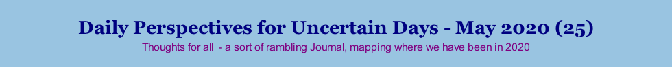 Daily Perspectives for Uncertain Days - May 2020 (25) Thoughts for all  - a sort of rambling Journal, mapping where we have been in 2020