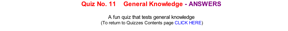 Quiz No. 11    General Knowledge - ANSWERS     A fun quiz that tests general knowledge 	(To return to Quizzes Contents page CLICK HERE)