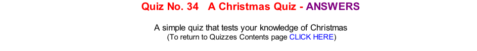 Quiz No. 34   A Christmas Quiz - ANSWERS   A simple quiz that tests your knowledge of Christmas 	(To return to Quizzes Contents page CLICK HERE)