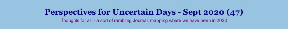 Perspectives for Uncertain Days - Sept 2020 (47) Thoughts for all  - a sort of rambling Journal, mapping where we have been in 2020