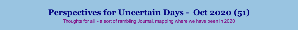 Perspectives for Uncertain Days -  Oct 2020 (51) Thoughts for all  - a sort of rambling Journal, mapping where we have been in 2020