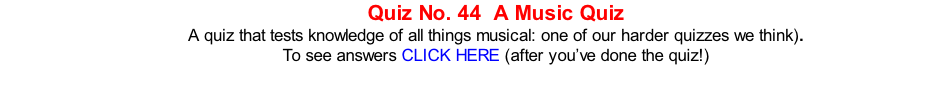 Quiz No. 44  A Music Quiz A quiz that tests knowledge of all things musical: one of our harder quizzes we think).  To see answers CLICK HERE (after you’ve done the quiz!)