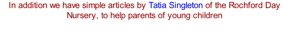 In addition we have simple articles by Tatia Singleton of the Rochford Day Nursery, to help parents of young children