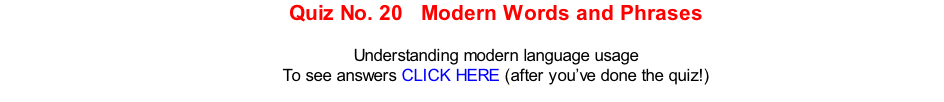 Quiz No. 20   Modern Words and Phrases   Understanding modern language usage To see answers CLICK HERE (after you’ve done the quiz!)
