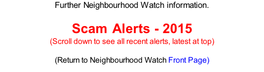Further Neighbourhood Watch information.   Scam Alerts - 2015  (Scroll down to see all recent alerts, latest at top)  (Return to Neighbourhood Watch Front Page)