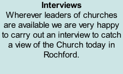 Interviews Wherever leaders of churches are available we are very happy to carry out an interview to catch a view of the Church today in Rochford.