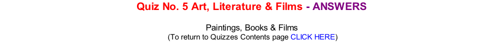 Quiz No. 5 Art, Literature & Films - ANSWERS  Paintings, Books & Films 	(To return to Quizzes Contents page CLICK HERE)