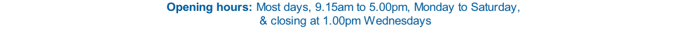 Opening hours: Most days, 9.15am to 5.00pm, Monday to Saturday,   & closing at 1.00pm Wednesdays