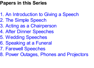 Papers in this Series  1.	An Introduction to Giving a Speech 2.	The Simple Speech 3.	Acting as a Chairperson 4.	After Dinner Speeches 5.	Wedding Speeches 6.	Speaking at a Funeral  7.	Farewell Speeches 8.	Power Outages, Phones and Projectors