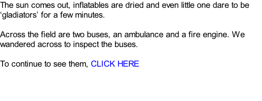 The sun comes out, inflatables are dried and even little one dare to be ‘gladiators’ for a few minutes.    Across the field are two buses, an ambulance and a fire engine. We wandered across to inspect the buses.  To continue to see them, CLICK HERE