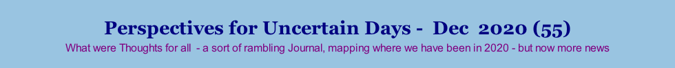 Perspectives for Uncertain Days -  Dec  2020 (55) What were Thoughts for all  - a sort of rambling Journal, mapping where we have been in 2020 - but now more news