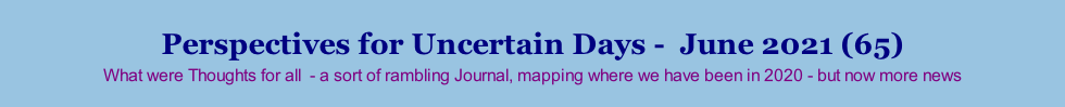 Perspectives for Uncertain Days -  June 2021 (65) What were Thoughts for all  - a sort of rambling Journal, mapping where we have been in 2020 - but now more news