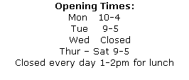 Opening Times:
Mon   10-4
Tue    9-5
   Wed   Closed
Thur – Sat 9-5
Closed every day 1-2pm for lunch
