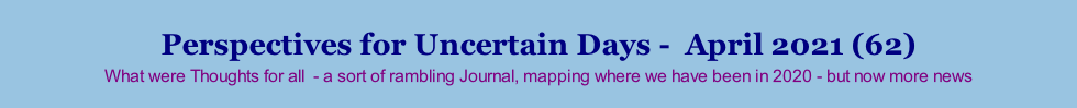 Perspectives for Uncertain Days -  April 2021 (62) What were Thoughts for all  - a sort of rambling Journal, mapping where we have been in 2020 - but now more news