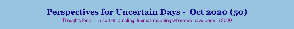 Perspectives for Uncertain Days -  Oct 2020 (50) Thoughts for all  - a sort of rambling Journal, mapping where we have been in 2020