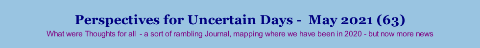 Perspectives for Uncertain Days -  May 2021 (63) What were Thoughts for all  - a sort of rambling Journal, mapping where we have been in 2020 - but now more news