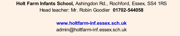 Holt Farm Infants School, Ashingdon Rd., Rochford, Essex, SS4 1RS Head teacher: Mr. Robin Goodier  01702-544058  www.holtfarm-inf.essex.sch.uk admin@holtfarm-inf.essex.sch.uk