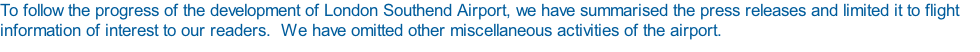 To follow the progress of the development of London Southend Airport, we have summarised the press releases and limited it to flight information of interest to our readers.  We have omitted other miscellaneous activities of the airport.