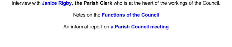 Interview with Janice Rigby, the Parish Clerk who is at the heart of the workings of the Council.   Notes on the Functions of the Council  An informal report on a Parish Council meeting