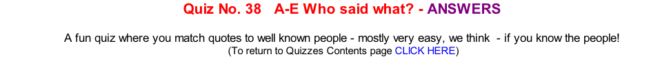 Quiz No. 38   A-E Who said what? - ANSWERS   A fun quiz where you match quotes to well known people - mostly very easy, we think  - if you know the people! 	(To return to Quizzes Contents page CLICK HERE)