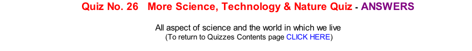 Quiz No. 26   More Science, Technology & Nature Quiz - ANSWERS  All aspect of science and the world in which we live 	(To return to Quizzes Contents page CLICK HERE)