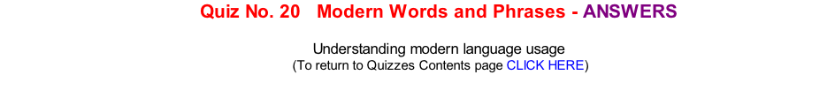 Quiz No. 20   Modern Words and Phrases - ANSWERS   Understanding modern language usage 	(To return to Quizzes Contents page CLICK HERE)