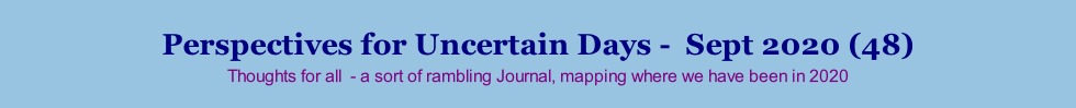 Perspectives for Uncertain Days -  Sept 2020 (48) Thoughts for all  - a sort of rambling Journal, mapping where we have been in 2020