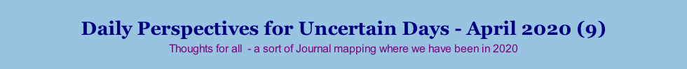 Daily Perspectives for Uncertain Days - April 2020 (9) Thoughts for all  - a sort of Journal mapping where we have been in 2020