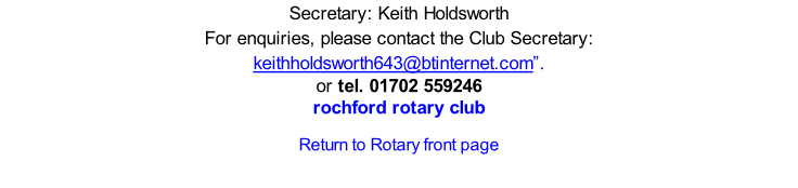 Secretary: Keith Holdsworth  For enquiries, please contact the Club Secretary: keithholdsworth643@btinternet.com”.  or tel. 01702 559246 rochford rotary club  Return to Rotary front page