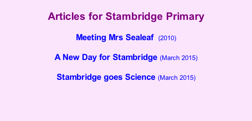 Articles for Stambridge Primary  Meeting Mrs Sealeaf  (2010)  A New Day for Stambridge (March 2015)  Stambridge goes Science (March 2015)