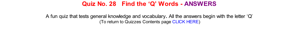Quiz No. 28   Find the ‘Q’ Words - ANSWERS   A fun quiz that tests general knowledge and vocabulary. All the answers begin with the letter ‘Q’ 	(To return to Quizzes Contents page CLICK HERE)