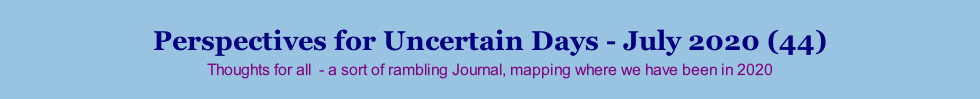 Perspectives for Uncertain Days - July 2020 (44) Thoughts for all  - a sort of rambling Journal, mapping where we have been in 2020