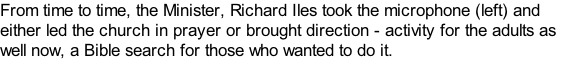 From time to time, the Minister, Richard Iles took the microphone (left) and either led the church in prayer or brought direction - activity for the adults as well now, a Bible search for those who wanted to do it.