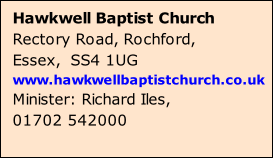 Hawkwell Baptist Church Rectory Road, Rochford,  Essex,  SS4 1UG www.hawkwellbaptistchurch.co.uk Minister: Richard Iles,  01702 542000  E-mail