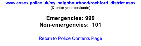 www.essex.police.uk/my_neighbourhood/rochford_district.aspx (& enter your postcode)  Emergencies: 999 Non-emergencies:  101  Return to Police Contents Page