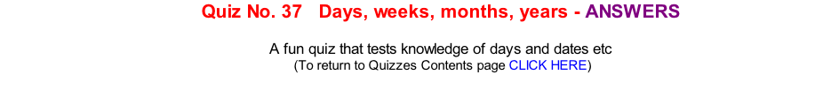 Quiz No. 37   Days, weeks, months, years - ANSWERS   A fun quiz that tests knowledge of days and dates etc 	(To return to Quizzes Contents page CLICK HERE)