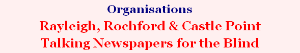 Organisations   
Rayleigh, Rochford & Castle Point 
Talking Newspapers for the Blind
(Southend Association of Voluntary Services)