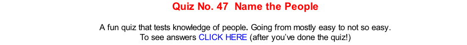 Quiz No. 47  Name the People  A fun quiz that tests knowledge of people. Going from mostly easy to not so easy. To see answers CLICK HERE (after you’ve done the quiz!)