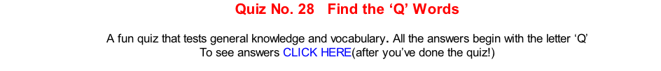 Quiz No. 28   Find the ‘Q’ Words   A fun quiz that tests general knowledge and vocabulary. All the answers begin with the letter ‘Q’ To see answers CLICK HERE(after you’ve done the quiz!)