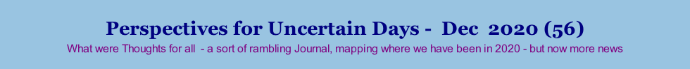 Perspectives for Uncertain Days -  Dec  2020 (56) What were Thoughts for all  - a sort of rambling Journal, mapping where we have been in 2020 - but now more news