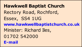 Hawkwell Baptist Church Rectory Road, Rochford,  Essex,  SS4 1UG www.hawkwellbaptistchurch.co.uk Minister: Richard Iles,  01702 542000 E-mail