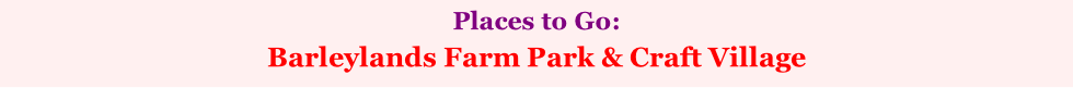 Places to Go:    Barleylands Farm Park & Craft Village