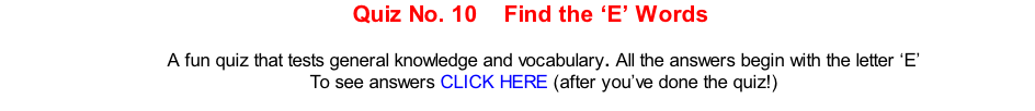 Quiz No. 10    Find the ‘E’ Words   A fun quiz that tests general knowledge and vocabulary. All the answers begin with the letter ‘E’ To see answers CLICK HERE (after you’ve done the quiz!)